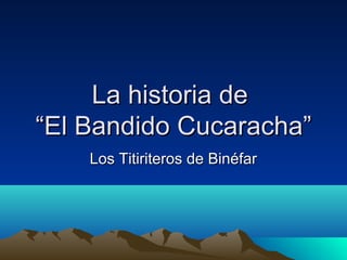 La historia deLa historia de
“El Bandido Cucaracha”“El Bandido Cucaracha”
Los Titiriteros de BinéfarLos Titiriteros de Binéfar
 