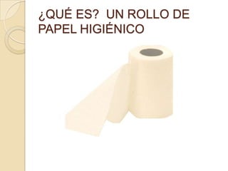 ¿QUÉ ES? UN ROLLO DE
PAPEL HIGIÉNICO
 