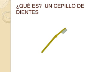 ¿QUÉ ES? UN CEPILLO DE
DIENTES
 