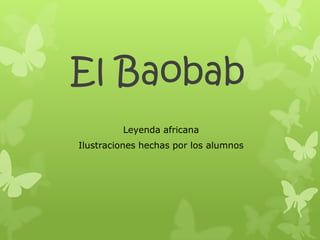 El Baobab
         Leyenda africana
Ilustraciones hechas por los alumnos
 