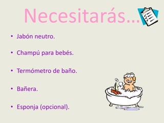 Necesitarás…
• Jabón neutro.
• Champú para bebés.
• Termómetro de baño.
• Bañera.
• Esponja (opcional).
 
