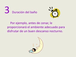 3 Duración del baño
Por ejemplo, antes de cenar, le
proporcionará el ambiente adecuado para
disfrutar de un buen descanso nocturno.
 