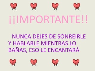 ¡¡IMPORTANTE!!
NUNCA DEJES DE SONREIRLE
Y HABLARLE MIENTRAS LO
BAÑAS, ESO LE ENCANTARÁ
 