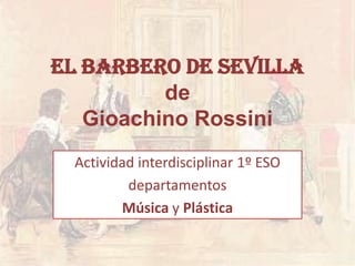 El barbero de Sevilla
de
Gioachino Rossini
Actividad interdisciplinar 1º ESO
departamentos
Música y Plástica

 
