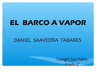 EL BARCO A VAPOR
DANIEL SAAVEDRA TABARES
Colegio San Pablo
Grado 5°
 