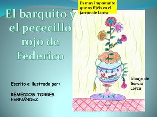 Es muy importante
                           que os fijéis en el
                           jarrón de Lorca




                                                 Dibujo de
Escrito e ilustrado por:                         García
                                                 Lorca
REMEDIOS TORRES
FERNÁNDEZ
 