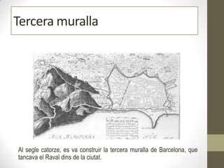 Al segle catorze, es va construir la tercera muralla de Barcelona, que
tancava el Raval dins de la ciutat.
Tercera muralla
 