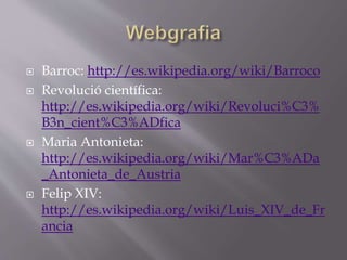  Barroc: http://es.wikipedia.org/wiki/Barroco
 Revolució científica:
http://es.wikipedia.org/wiki/Revoluci%C3%
B3n_cient%C3%ADfica
 Maria Antonieta:
http://es.wikipedia.org/wiki/Mar%C3%ADa
_Antonieta_de_Austria
 Felip XIV:
http://es.wikipedia.org/wiki/Luis_XIV_de_Fr
ancia
 