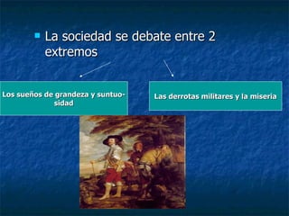 La sociedad se debate entre 2 extremos Los sueños de grandeza y suntuo- sidad Las derrotas militares y la miseria 
