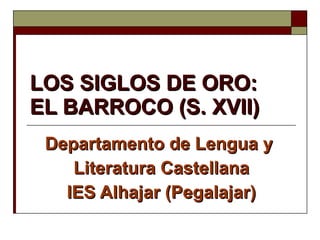 LOS SIGLOS DE ORO: EL BARROCO (S. XVII) Departamento de Lengua y  Literatura Castellana IES Alhajar (Pegalajar) 