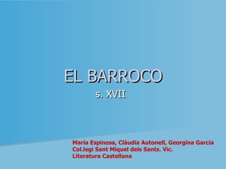 EL BARROCO s. XVII  Maria Espinosa, Clàudia Autonell, Georgina Garcia Col.legi Sant Miquel dels Sants. Vic.  Literatura Castellana 