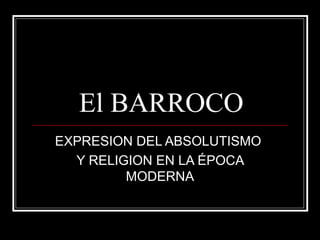 El BARROCO
EXPRESION DEL ABSOLUTISMO
Y RELIGION EN LA ÉPOCA
MODERNA
 