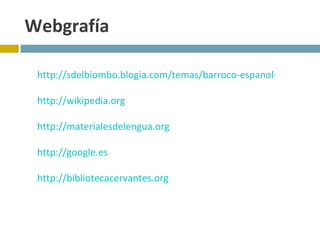 Webgrafía http://sdelbiombo.blogia.com/temas/barroco-espanol-xvii.php http://wikipedia.org http://materialesdelengua.org http://google.es http://bibliotecacervantes.org 