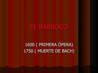 EL BARROCO 1600 ( PRIMERA ÓPERA) 1750 ( MUERTE DE BACH) 