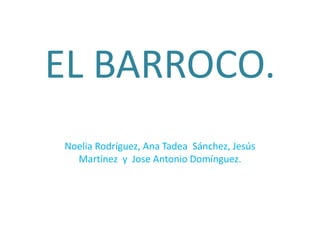 EL BARROCO.
Noelia Rodríguez, Ana Tadea Sánchez, Jesús
  Martínez y Jose Antonio Domínguez.
 