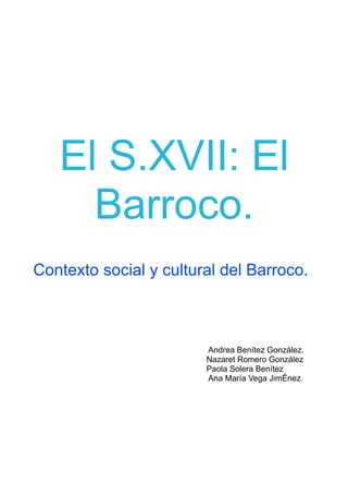 El S.XVII: El
     Barroco.
Contexto social y cultural del Barroco.



                        Andrea Benítez González.
                        Nazaret Romero González
                        Paola Solera Benítez
                        Ana María Vega Jiménez.
 