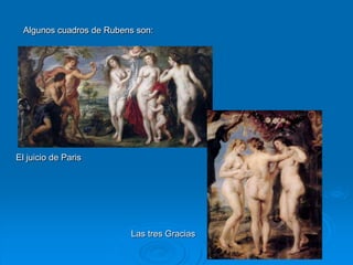 Algunos cuadros de Rubens son:




El juicio de Paris




                          Las tres Gracias
 
