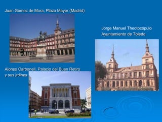 Juan Gómez de Mora, Plaza Mayor (Madrid)



                                            Jorge Manuel Theotocópulo
                                            Ayuntamiento de Toledo




Alonso Carbonell, Palacio del Buen Retiro
y sus jrdines
 