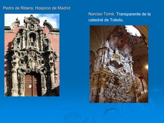 Pedro de Ribera, Hospicio de Madrid
                                      Narciso Tomé, Transparente de la
                                      catedral de Toledo.
 