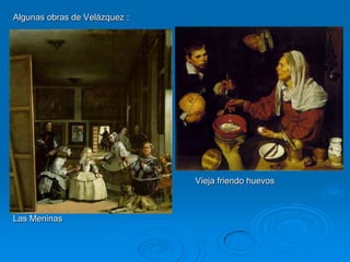 Algunas obras de Velázquez :




                               Vieja friendo huevos



Las Meninas
 