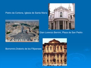 Pietro da Cortona, Iglesia de Santa María




                                  Gian Lorenzo Bernini, Plaza de San Pedro




Borromini,Oratorio de los Filipenses
 