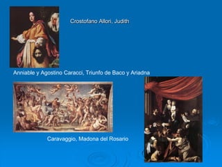 Crostofano Allori, Judith




Anniable y Agostino Caracci, Triunfo de Baco y Ariadna




             Caravaggio, Madona del Rosario
 