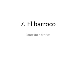 7. El barroco
 Contexto historico
 