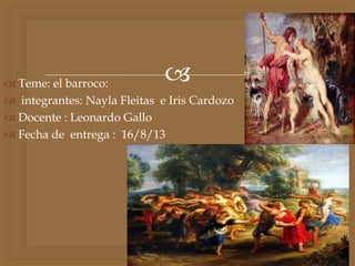  Teme: el barroco:
 integrantes: Nayla Fleitas e Iris Cardozo
 Docente : Leonardo Gallo
 Fecha de entrega : 16/8/13
 