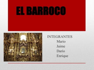 EL BARROCO
INTEGRANTES
Mario
Jaime
Darío
Enrique

 