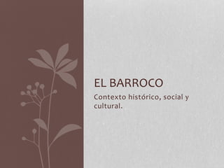 EL BARROCO
Contexto histórico, social y
cultural.

 