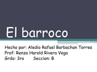 El barroco
Hecho por: Aledio Rafael Barbachan Torres
Prof: Renzo Harold Rivera Vega
Grdo: 3ro Seccion: B
 