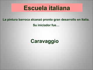 Escuela italiana
La pintura barroca alcanzó pronto gran desarrollo en Italia.
Su iniciador fue…
Caravaggio
 