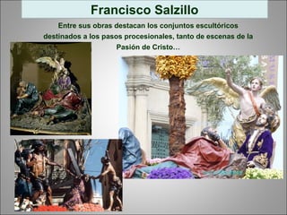 Francisco Salzillo
Entre sus obras destacan los conjuntos escultóricos
destinados a los pasos procesionales, tanto de escenas de la
Pasión de Cristo…
 