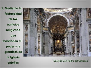 2. Mediante la
fastuosidad
de los
edificios
religiosos
que
mostraban el
poder y la
grandeza de
la Iglesia
católica
Basílica San Pedro del Vaticano
 