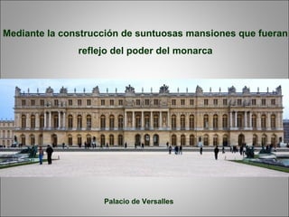 Mediante la construcción de suntuosas mansiones que fueran
reflejo del poder del monarca
Palacio de Versalles
 