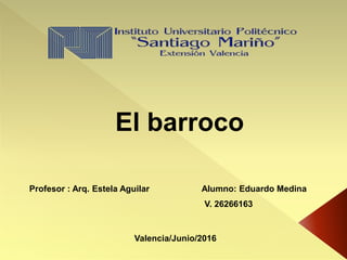Profesor : Arq. Estela Aguilar Alumno: Eduardo Medina
V. 26266163
Valencia/Junio/2016
El barroco
 