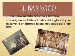 EL BARROCO
Es un movimiento artístico y literario.
Se originó en Italia a finales del siglo XVI y se
desarrolló en Europa hasta mediados del siglo
XVIII.
 