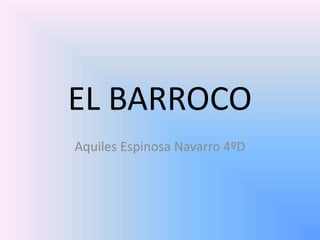 EL BARROCO
Aquiles Espinosa Navarro 4ºD
 