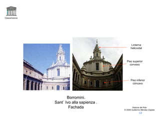 Claseshistoria




                                                   Linterna
                                                   helicoidal



                                               Piso superior
                                                 convexo




                                                   Piso inferior
                                                    cóncavo




                        Borromini.
                 Sant´ Ivo alla sapienza .
                         Fachada                     Historia del Arte
                                             © 2006 Guillermo Méndez Zapata
 