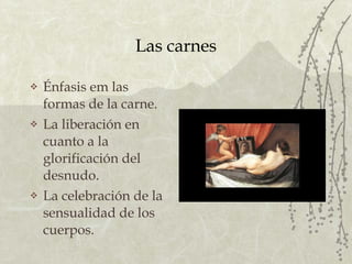 Las carnes Énfasis em las formas de la carne. La liberación en cuanto a la glorificación del desnudo. La celebración de la sensualidad de los cuerpos. 
