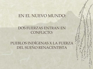 EN EL NUEVO MUNDO: DOS FUERZAS ENTRAN EN CONFLICTO: PUEBLOS INDÍGENAS X LA FUERZA DEL SUEÑO RENACENTISTA 