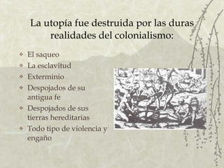 La utopía fue destruida por las duras realidades del colonialismo: El saqueo La esclavitud Exterminio Despojados de su antigua fe Despojados de sus tierras hereditarias Todo tipo de violencia y engaño 