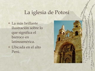 La   iglesia de Potosí   La más brillante ilustración sobre lo que significa el barroco en latinoamérica. Ubicada en el alto Perú. 