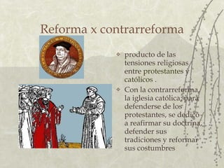 Reforma x contrarreforma producto de las tensiones religiosas entre  protestantes  y  católicos  . Con la contrarreforma, la iglesia católica , para defenderse de los protestantes, se dedicó a reafirmar su doctrina, defender sus tradiciones y reformar sus costumbres   