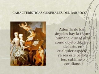 CARACTERÍSTICAS GENERALES DEL BARROCO Además de los ángeles hay la figura humana, que se alza como objeto decisivo del arte, en cualquier aspecto, ya sea este bello o feo, sublime o cotidiano. 