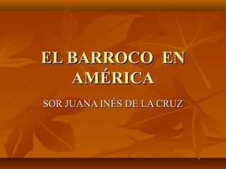 EL BARROCO ENEL BARROCO EN
AMÉRICAAMÉRICA
SOR JUANA INÉS DE LA CRUZSOR JUANA INÉS DE LA CRUZ
 