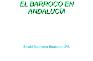 EL BARROCO ENEL BARROCO EN
ANDALUCÍAANDALUCÍA
Balaid Bouharou Bouharou 2ºB
 