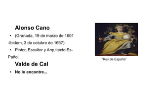 Alonso Cano
● (Granada, 19 de marzo de 1601
-Ibidem, 3 de octubre de 1667)
● Pintor, Escultor y Arquitecto Es-
Pañol. “Rey de España”
Valde de Cal
● No lo encontre...
 