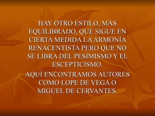 HAY OTRO ESTILO, MÁS EQUILIBRADO, QUE SIGUE EN CIERTA MEDIDA LA ARMONÍA RENACENTISTA PERO QUE NO SE LIBRA DEL PESIMISMO Y EL ESCEPTICISMO. AQUÍ ENCONTRAMOS AUTORES COMO LOPE DE VEGA O MIGUEL DE CERVANTES. 