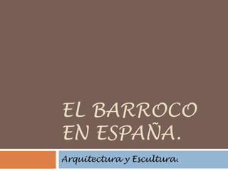 EL BARROCO
EN ESPAÑA.
Arquitectura y Escultura.

 
